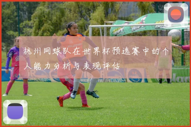 杭州网球队在世界杯预选赛中的个人能力分析与表现评估